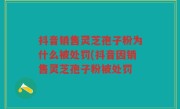 抖音销售灵芝孢子粉为什么被处罚(抖音因销售灵芝孢子粉被处罚