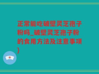 正常能吃破壁灵芝孢子粉吗_破壁灵芝孢子粉的食用方法及注意事项)