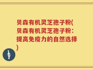 贝森有机灵芝孢子粉(贝森有机灵芝孢子粉：提高免疫力的自然选择)
