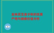 吉林灵芝孢子粉的优质产地与健康价值分析