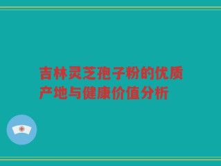 吉林灵芝孢子粉的优质产地与健康价值分析
