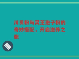 川贝粉与灵芝孢子粉的奇妙搭配，开启滋养之旅