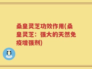 桑皇灵芝功效作用(桑皇灵芝：强大的天然免疫增强剂)