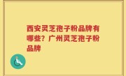 西安灵芝孢子粉品牌有哪些？广州灵芝孢子粉品牌