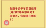 射雕手游千年灵芝在哪(寻找射雕手游中的千年灵芝，你知道在哪吗？)