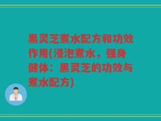 黑灵芝煮水配方和功效作用(浸泡煮水，强身健体：黑灵芝的功效与煮水配方)