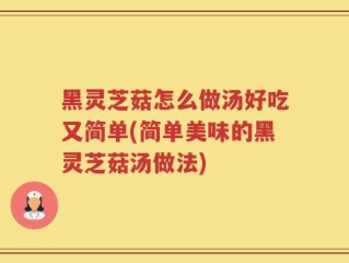 黑灵芝菇怎么做汤好吃又简单(简单美味的黑灵芝菇汤做法)