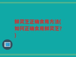 鲜灵芝正确食用方法(如何正确食用鲜灵芝？)