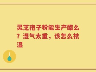 灵芝孢子粉能生产醋么？湿气太重，该怎么祛湿