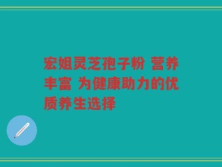 宏姐灵芝孢子粉 营养丰富 为健康助力的优质养生选择
