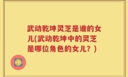 武动乾坤灵芝是谁的女儿(武动乾坤中的灵芝是哪位角色的女儿？)