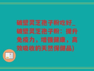破壁灵芝孢子粉吃好_破壁灵芝孢子粉：提升免疫力，增强健康，高效吸收的天然保健品)