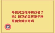 粤微灵芝孢子粉改名了吗？修正的灵芝孢子粉是国食健字号吗