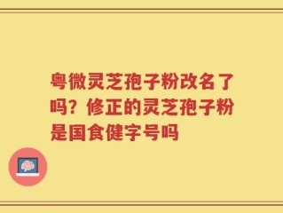 粤微灵芝孢子粉改名了吗？修正的灵芝孢子粉是国食健字号吗