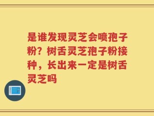 是谁发现灵芝会喷孢子粉？树舌灵芝孢子粉接种，长出来一定是树舌灵芝吗