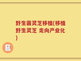野生菌灵芝移植(移植野生灵芝 走向产业化)