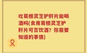 吃葛根灵芝护肝片能喝酒吗(食用葛根灵芝护肝片可否饮酒？你需要知道的事情)