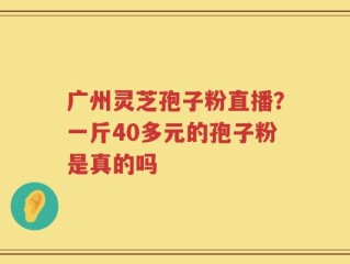 广州灵芝孢子粉直播？一斤40多元的孢子粉是真的吗