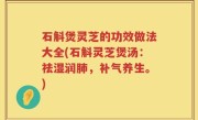 石斛煲灵芝的功效做法大全(石斛灵芝煲汤：祛湿润肺，补气养生。)