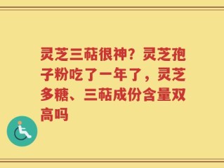 灵芝三萜很神？灵芝孢子粉吃了一年了，灵芝多糖、三萜成份含量双高吗