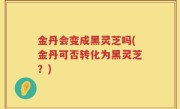 金丹会变成黑灵芝吗(金丹可否转化为黑灵芝？)