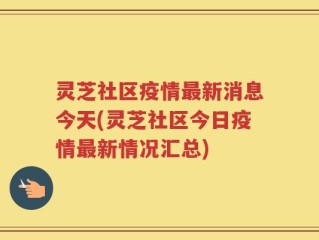 灵芝社区疫情最新消息今天(灵芝社区今日疫情最新情况汇总)