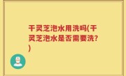 干灵芝泡水用洗吗(干灵芝泡水是否需要洗？)
