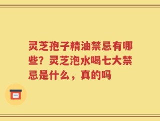 灵芝孢子精油禁忌有哪些？灵芝泡水喝七大禁忌是什么，真的吗