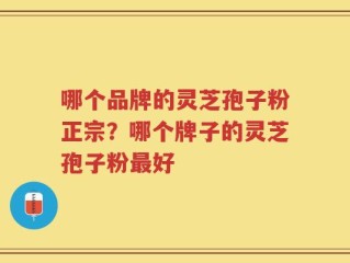 哪个品牌的灵芝孢子粉正宗？哪个牌子的灵芝孢子粉最好