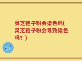 灵芝孢子粉会染色吗(灵芝孢子粉会导致染色吗？)