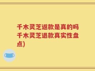 千木灵芝返款是真的吗千木灵芝退款真实性盘点)