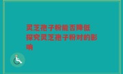 灵芝孢子粉能否降低 探究灵芝孢子粉对的影响