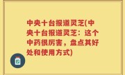 中央十台报道灵芝(中央十台报道灵芝：这个中药很厉害，盘点其好处和使用方式)