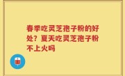 春季吃灵芝孢子粉的好处?夏天吃灵芝孢子粉不上火吗