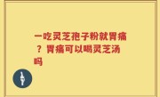 一吃灵芝孢子粉就胃痛 ？胃痛可以喝灵芝汤吗