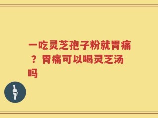 一吃灵芝孢子粉就胃痛 ？胃痛可以喝灵芝汤吗
