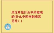 灵芝片是什么中药做成的(什么中药材制成灵芝片？)