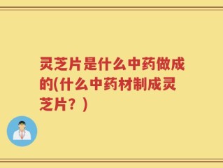 灵芝片是什么中药做成的(什么中药材制成灵芝片？)