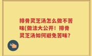 排骨灵芝汤怎么做不苦味(做法大公开！排骨灵芝汤如何避免苦味？