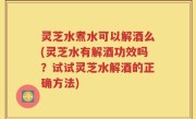 灵芝水煮水可以解酒么(灵芝水有解酒功效吗？试试灵芝水解酒的正确方法)