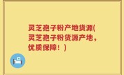 灵芝孢子粉产地货源(灵芝孢子粉货源产地，优质保障！)