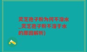 灵芝孢子粉为何不溶水_灵芝孢子粉不溶于水的原因解析)