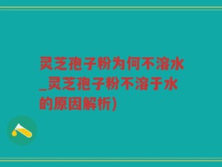 灵芝孢子粉为何不溶水_灵芝孢子粉不溶于水的原因解析)