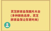 灵芝酵素染发图片大全(多种颜色选择，灵芝酵素染发让你更时尚)