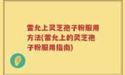 雷允上灵芝孢子粉服用方法(雷允上的灵芝孢子粉服用指南)