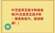 叶芝堂灵芝孢子粉森森粉(叶芝堂灵芝孢子粉：提高免疫力，促进健康！)