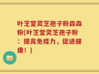叶芝堂灵芝孢子粉森森粉(叶芝堂灵芝孢子粉：提高免疫力，促进健康！)