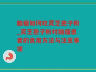 脑瘤如何吃灵芝孢子粉_灵芝孢子粉对脑瘤患者的食用方法与注意事项