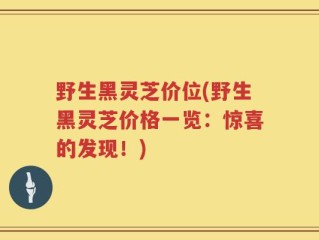 野生黑灵芝价位(野生黑灵芝价格一览：惊喜的发现！)