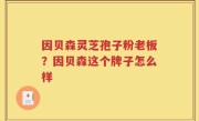 因贝森灵芝孢子粉老板？因贝森这个牌子怎么样